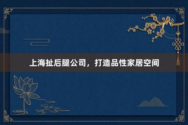 上海扯后腿公司，打造品性家居空间
