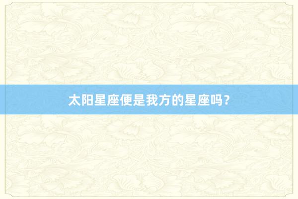 太阳星座便是我方的星座吗？